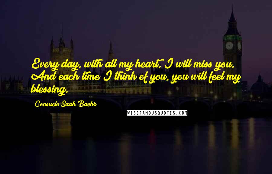 Consuelo Saah Baehr Quotes: Every day, with all my heart, I will miss you. And each time I think of you, you will feel my blessing.