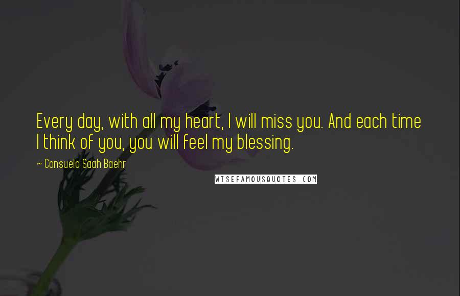 Consuelo Saah Baehr Quotes: Every day, with all my heart, I will miss you. And each time I think of you, you will feel my blessing.