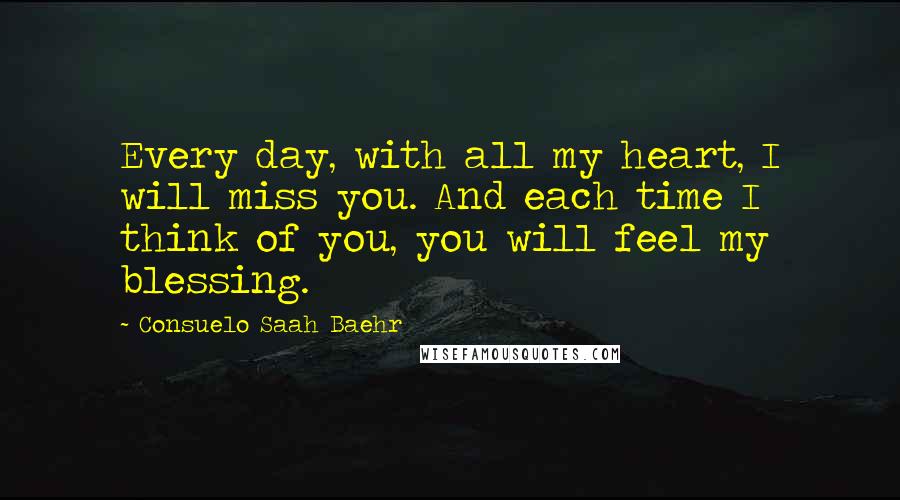 Consuelo Saah Baehr Quotes: Every day, with all my heart, I will miss you. And each time I think of you, you will feel my blessing.