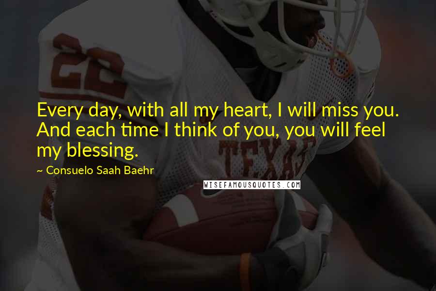 Consuelo Saah Baehr Quotes: Every day, with all my heart, I will miss you. And each time I think of you, you will feel my blessing.