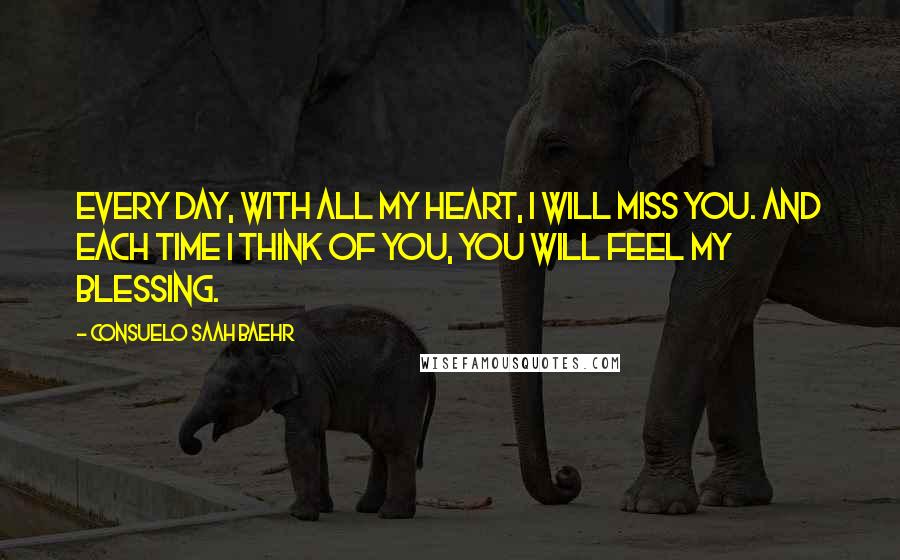 Consuelo Saah Baehr Quotes: Every day, with all my heart, I will miss you. And each time I think of you, you will feel my blessing.