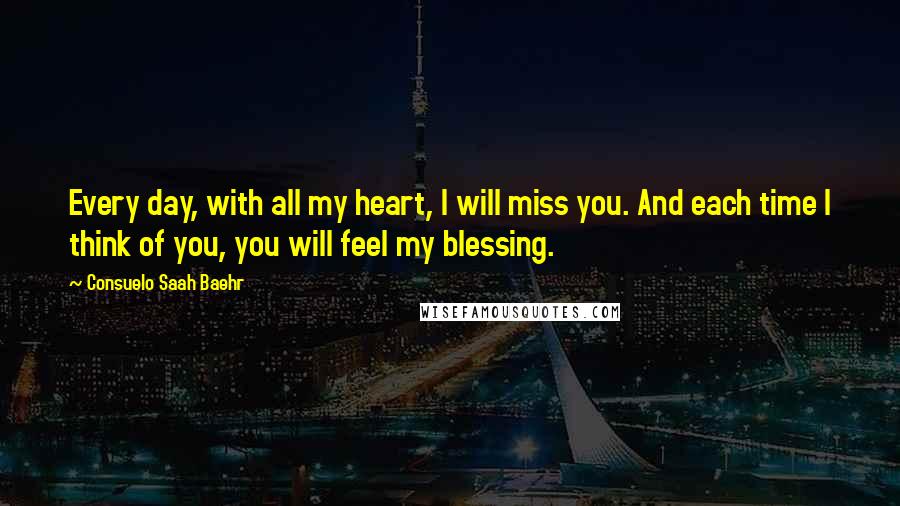 Consuelo Saah Baehr Quotes: Every day, with all my heart, I will miss you. And each time I think of you, you will feel my blessing.