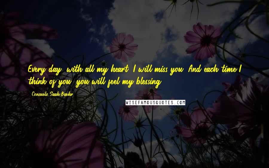 Consuelo Saah Baehr Quotes: Every day, with all my heart, I will miss you. And each time I think of you, you will feel my blessing.