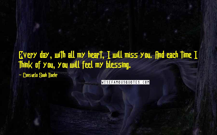 Consuelo Saah Baehr Quotes: Every day, with all my heart, I will miss you. And each time I think of you, you will feel my blessing.