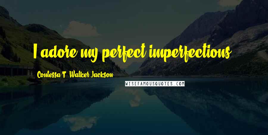 Contessa T. Walker-Jackson Quotes: I adore my perfect imperfections.