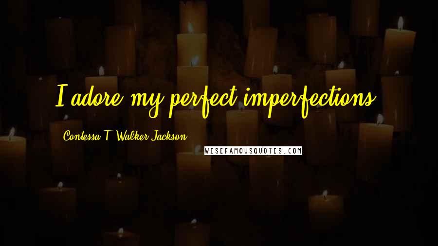 Contessa T. Walker-Jackson Quotes: I adore my perfect imperfections.
