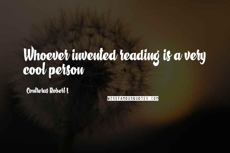 Contreras Robert L. Quotes: Whoever invented reading is a very cool person.