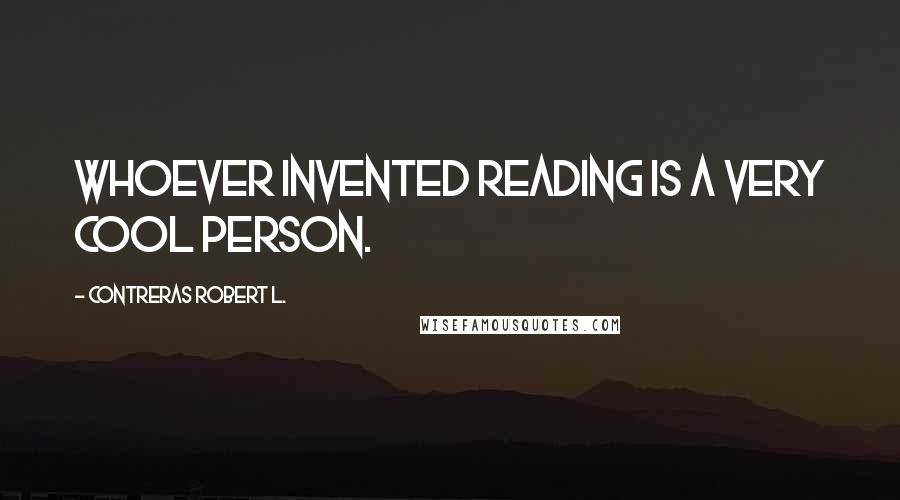 Contreras Robert L. Quotes: Whoever invented reading is a very cool person.