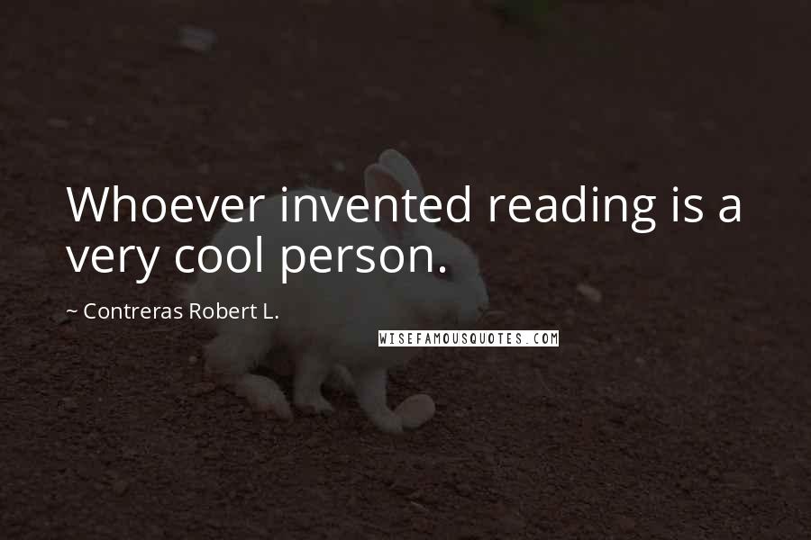 Contreras Robert L. Quotes: Whoever invented reading is a very cool person.