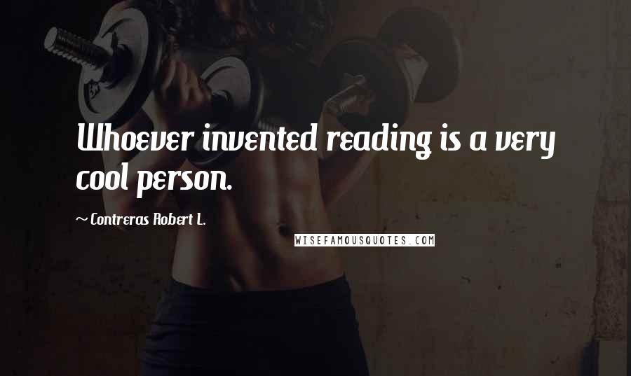 Contreras Robert L. Quotes: Whoever invented reading is a very cool person.