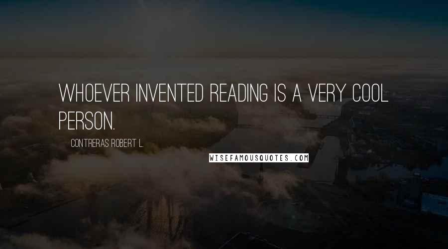 Contreras Robert L. Quotes: Whoever invented reading is a very cool person.