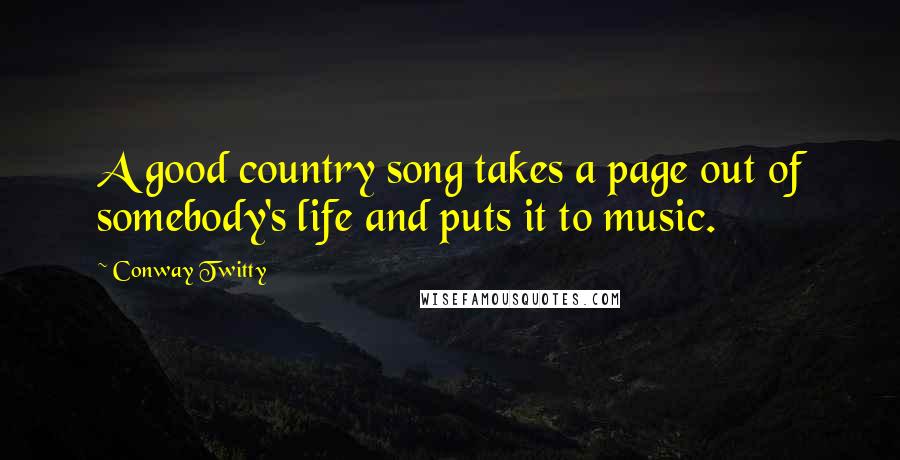 Conway Twitty Quotes: A good country song takes a page out of somebody's life and puts it to music.