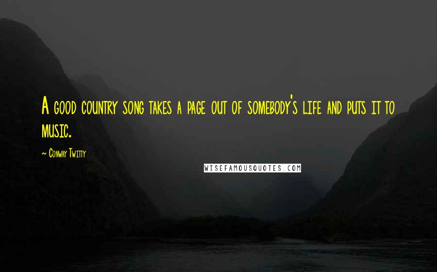 Conway Twitty Quotes: A good country song takes a page out of somebody's life and puts it to music.