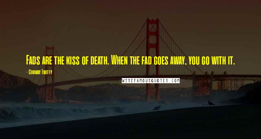 Conway Twitty Quotes: Fads are the kiss of death. When the fad goes away, you go with it.