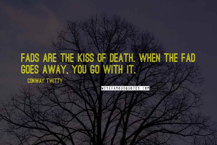 Conway Twitty Quotes: Fads are the kiss of death. When the fad goes away, you go with it.