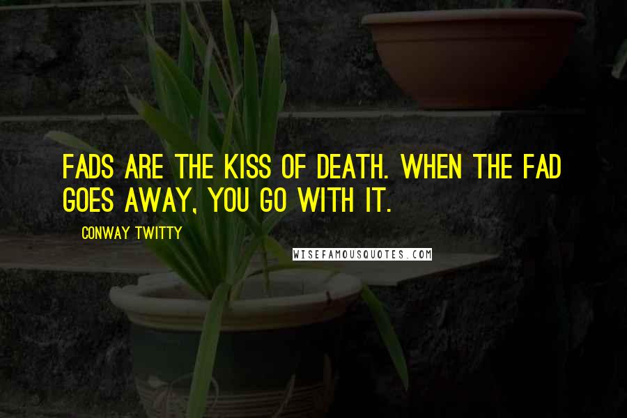 Conway Twitty Quotes: Fads are the kiss of death. When the fad goes away, you go with it.