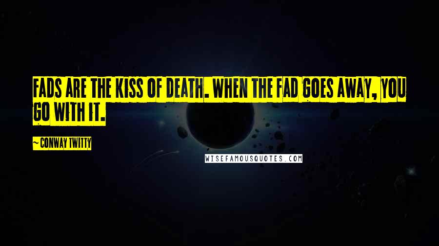 Conway Twitty Quotes: Fads are the kiss of death. When the fad goes away, you go with it.