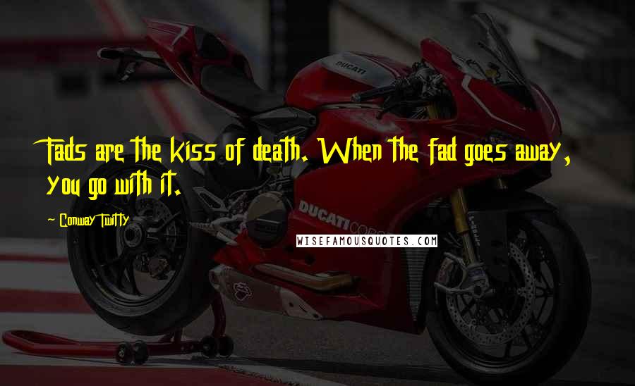 Conway Twitty Quotes: Fads are the kiss of death. When the fad goes away, you go with it.