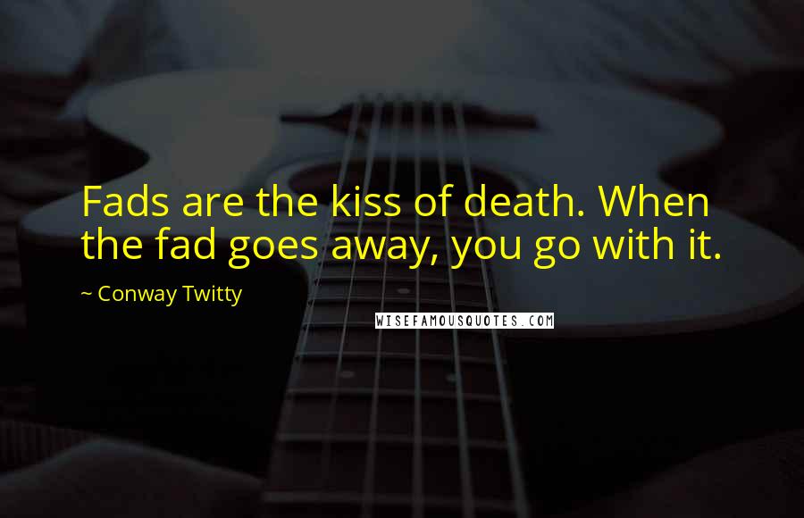 Conway Twitty Quotes: Fads are the kiss of death. When the fad goes away, you go with it.