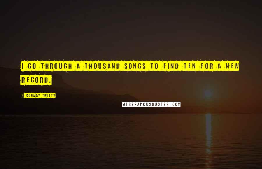 Conway Twitty Quotes: I go through a thousand songs to find ten for a new record.