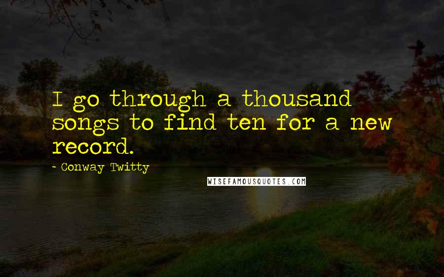 Conway Twitty Quotes: I go through a thousand songs to find ten for a new record.