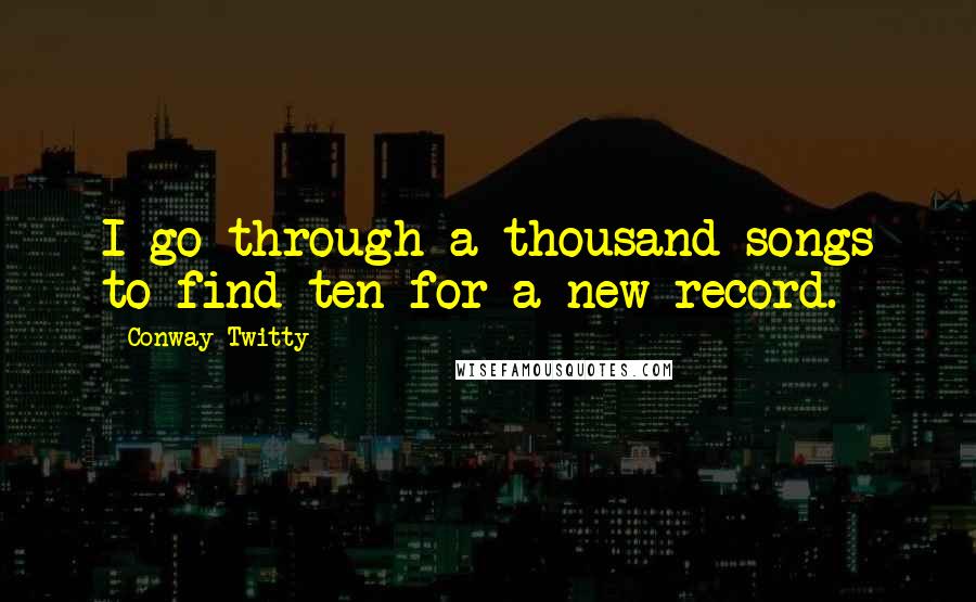 Conway Twitty Quotes: I go through a thousand songs to find ten for a new record.