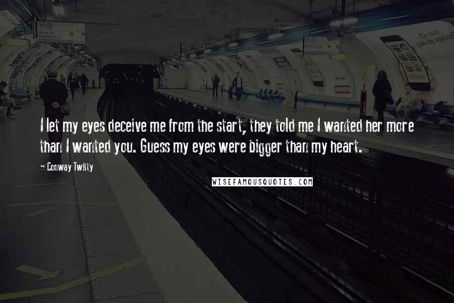 Conway Twitty Quotes: I let my eyes deceive me from the start, they told me I wanted her more than I wanted you. Guess my eyes were bigger than my heart.