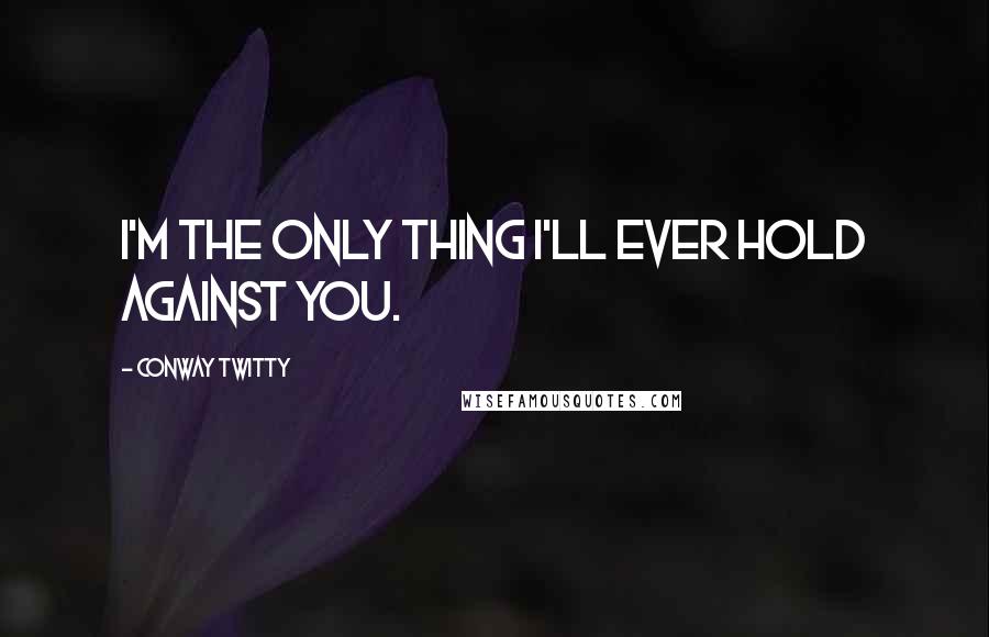 Conway Twitty Quotes: I'm the only thing I'll ever hold against you.