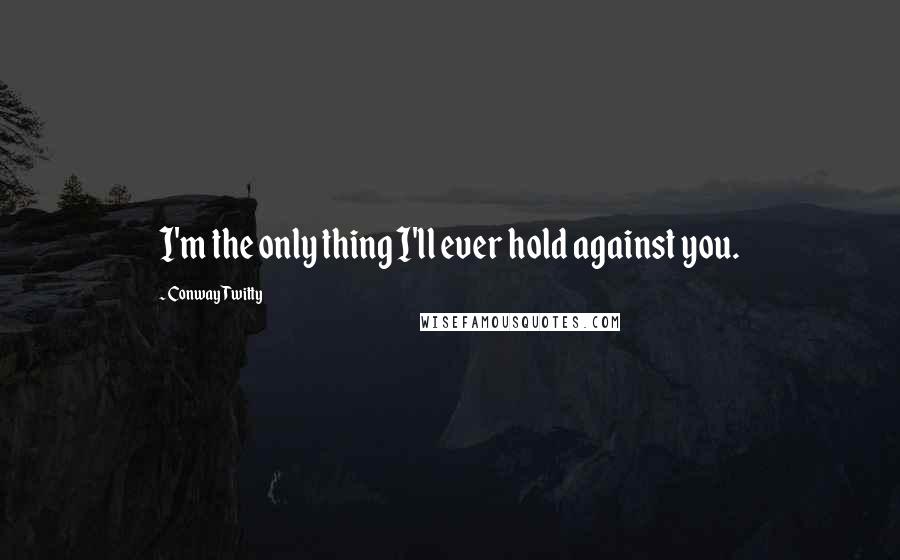 Conway Twitty Quotes: I'm the only thing I'll ever hold against you.