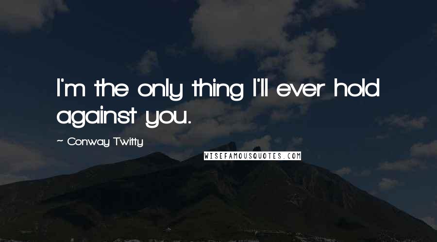 Conway Twitty Quotes: I'm the only thing I'll ever hold against you.