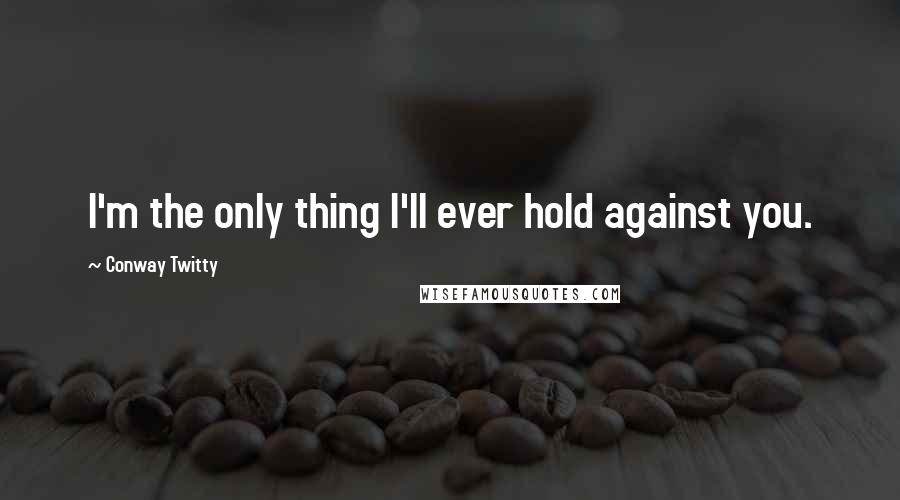Conway Twitty Quotes: I'm the only thing I'll ever hold against you.