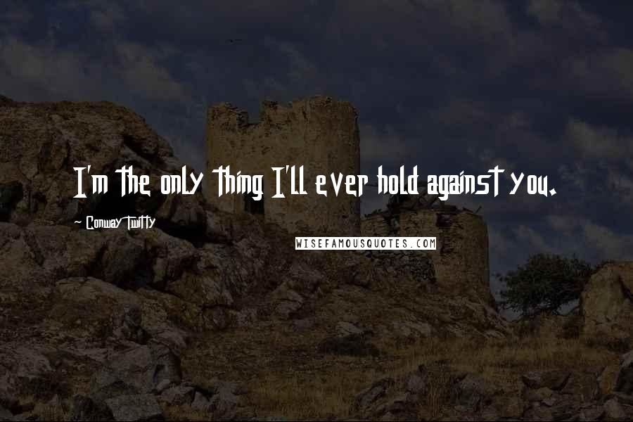 Conway Twitty Quotes: I'm the only thing I'll ever hold against you.