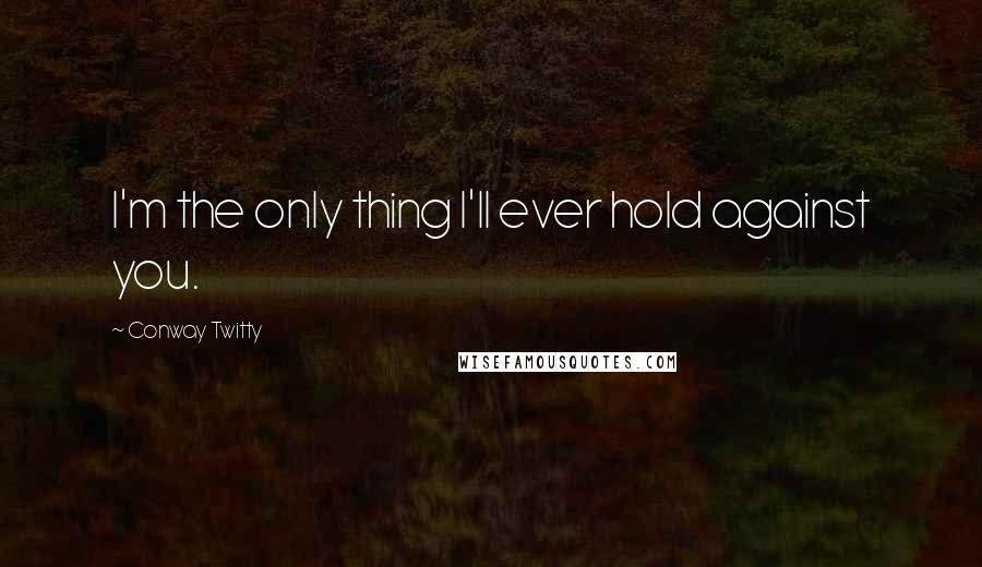 Conway Twitty Quotes: I'm the only thing I'll ever hold against you.