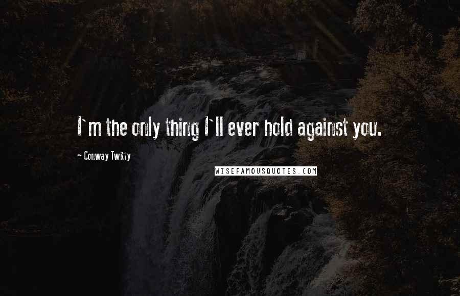 Conway Twitty Quotes: I'm the only thing I'll ever hold against you.