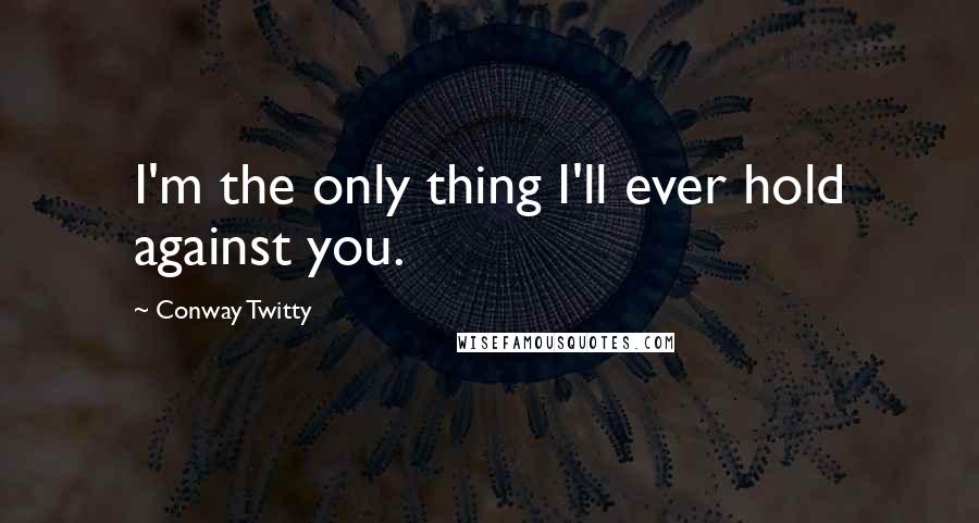 Conway Twitty Quotes: I'm the only thing I'll ever hold against you.