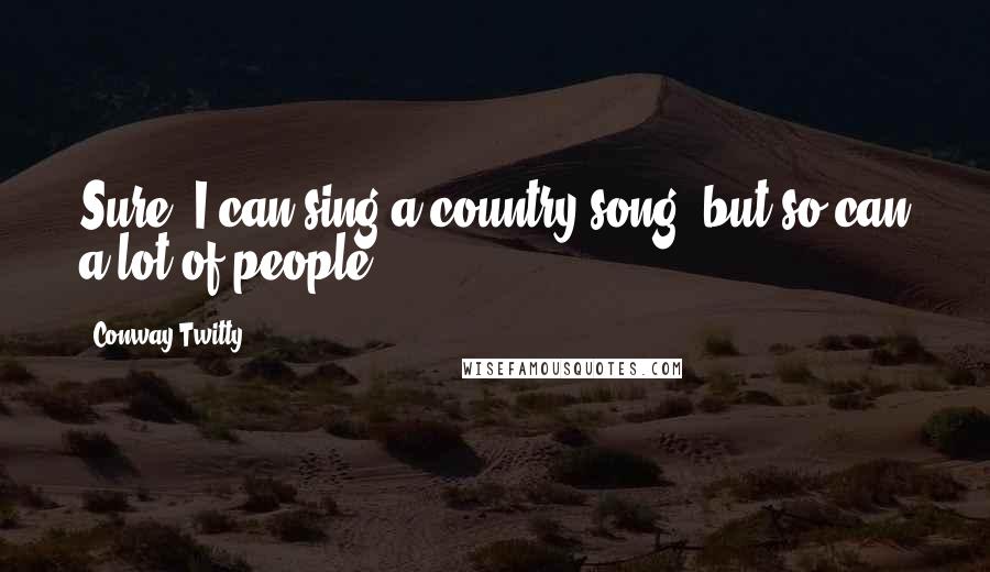 Conway Twitty Quotes: Sure, I can sing a country song, but so can a lot of people.