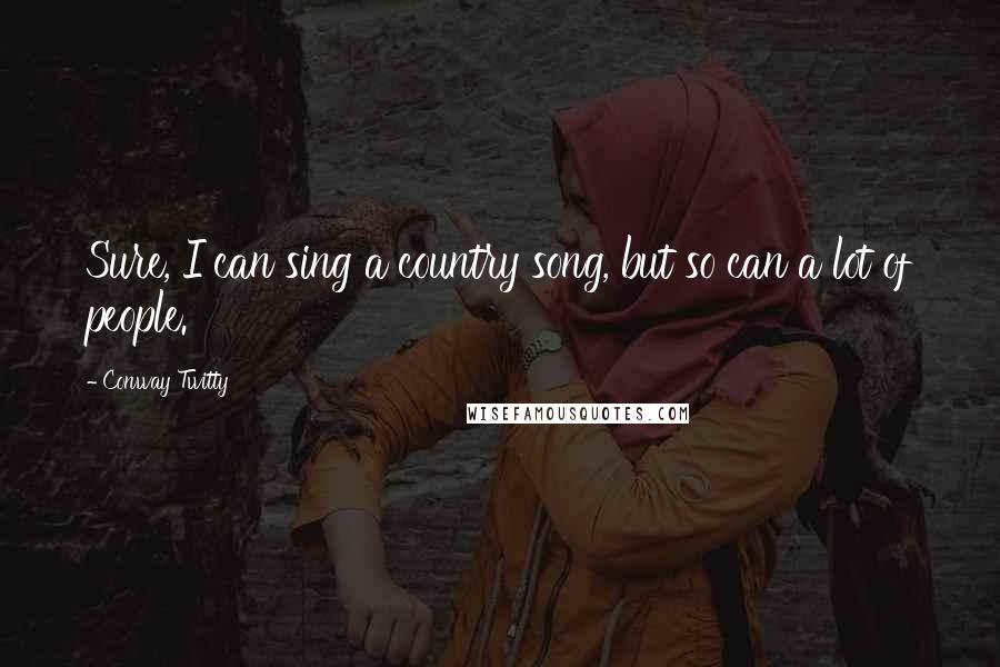 Conway Twitty Quotes: Sure, I can sing a country song, but so can a lot of people.