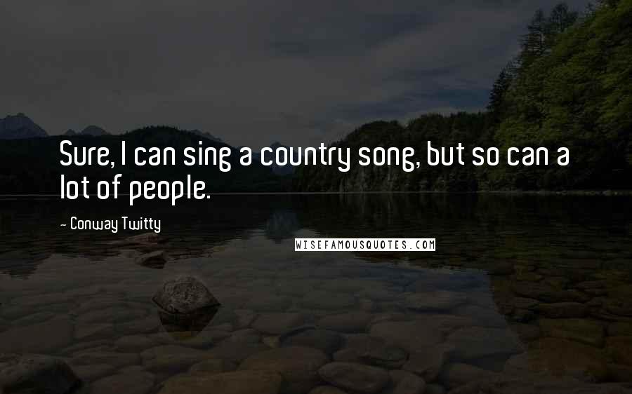 Conway Twitty Quotes: Sure, I can sing a country song, but so can a lot of people.