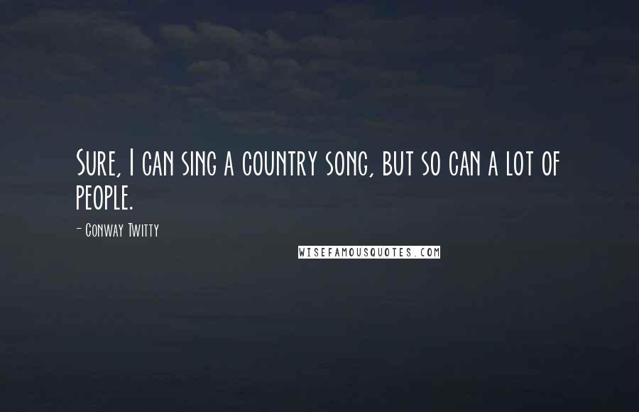 Conway Twitty Quotes: Sure, I can sing a country song, but so can a lot of people.