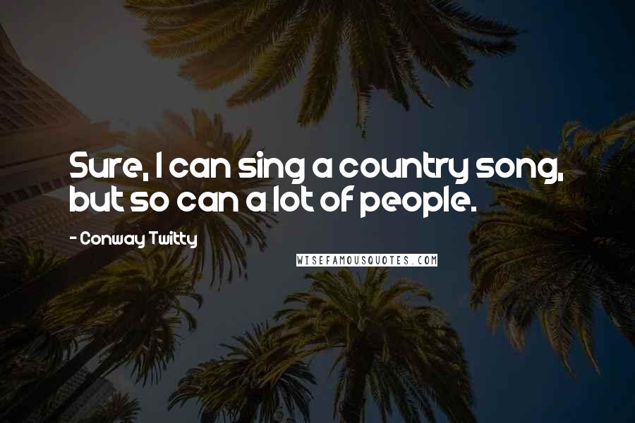 Conway Twitty Quotes: Sure, I can sing a country song, but so can a lot of people.