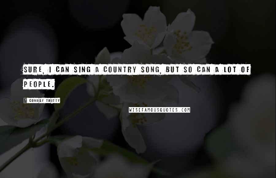 Conway Twitty Quotes: Sure, I can sing a country song, but so can a lot of people.