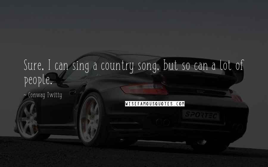 Conway Twitty Quotes: Sure, I can sing a country song, but so can a lot of people.
