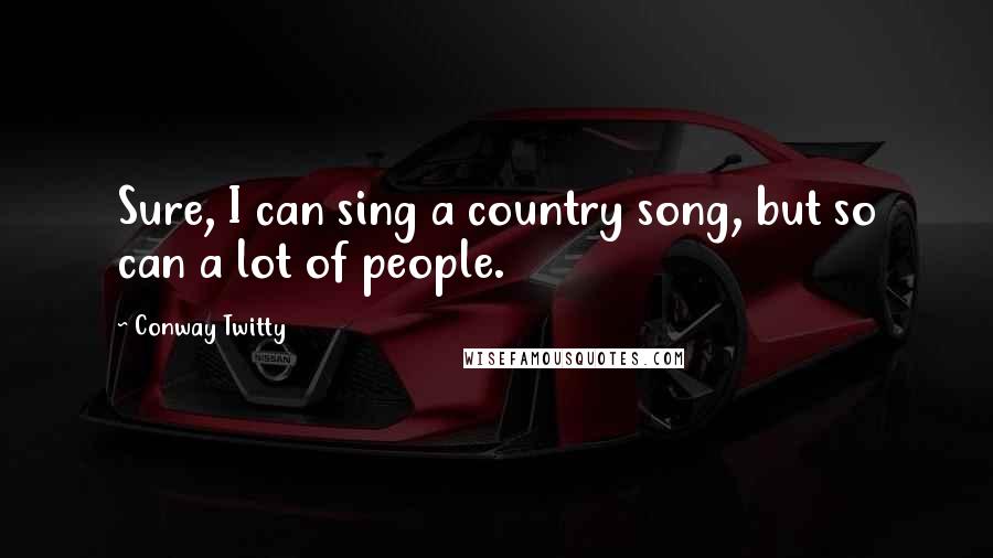 Conway Twitty Quotes: Sure, I can sing a country song, but so can a lot of people.