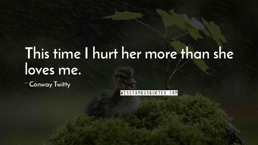 Conway Twitty Quotes: This time I hurt her more than she loves me.