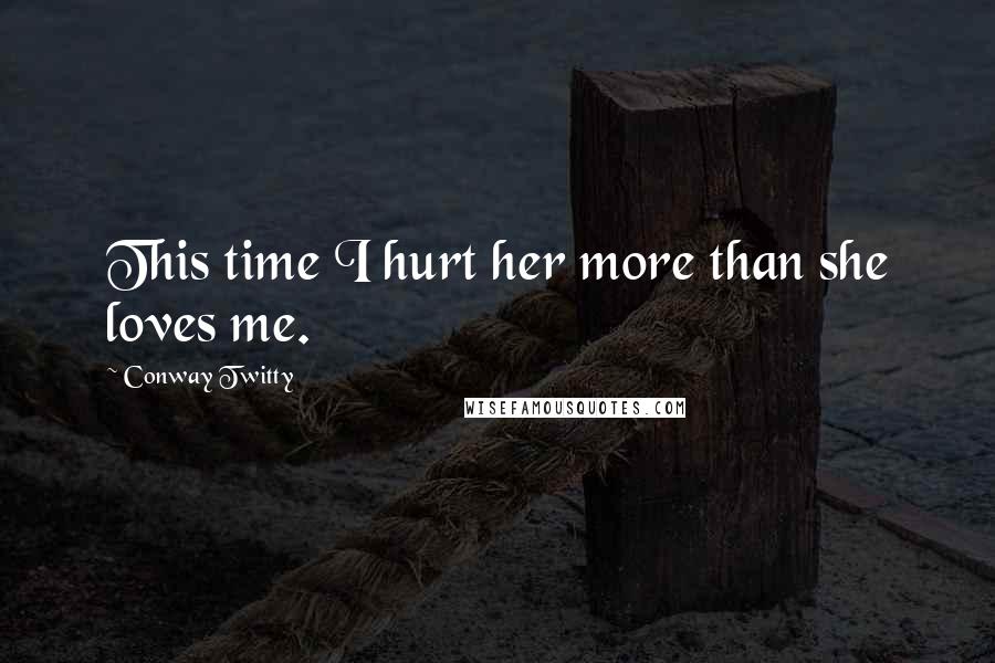 Conway Twitty Quotes: This time I hurt her more than she loves me.