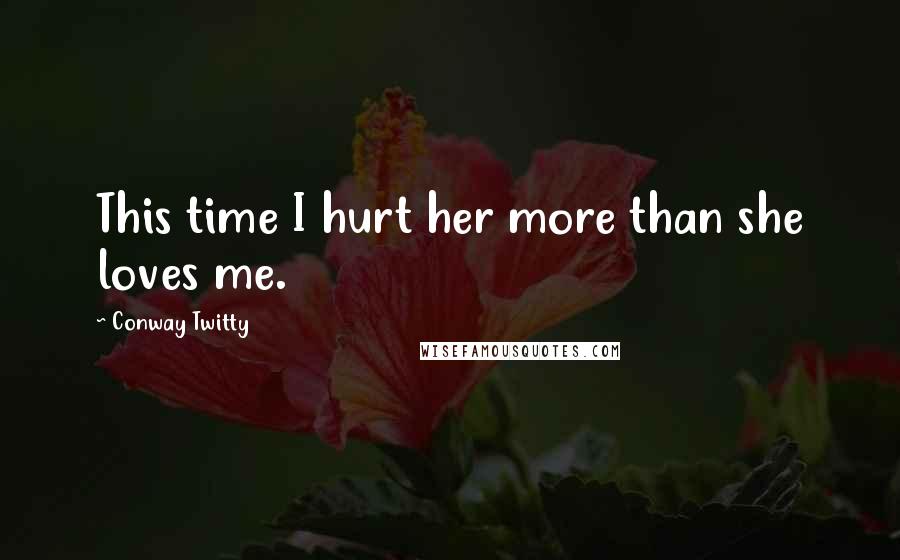 Conway Twitty Quotes: This time I hurt her more than she loves me.