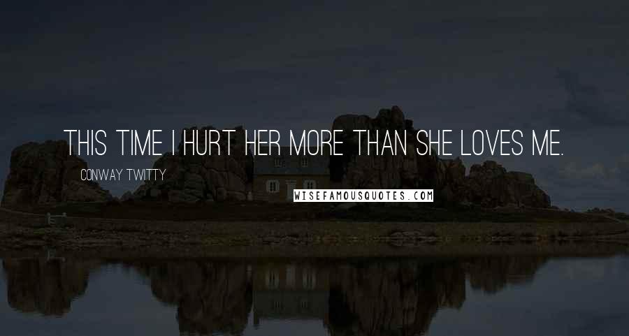 Conway Twitty Quotes: This time I hurt her more than she loves me.