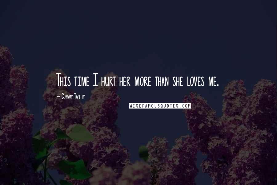 Conway Twitty Quotes: This time I hurt her more than she loves me.
