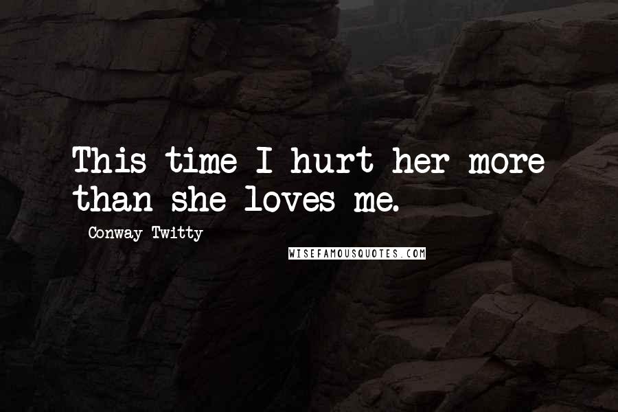 Conway Twitty Quotes: This time I hurt her more than she loves me.