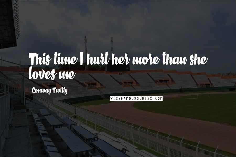 Conway Twitty Quotes: This time I hurt her more than she loves me.